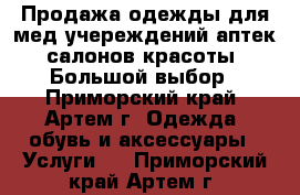 Продажа одежды для мед.учереждений,аптек,салонов красоты. Большой выбор - Приморский край, Артем г. Одежда, обувь и аксессуары » Услуги   . Приморский край,Артем г.